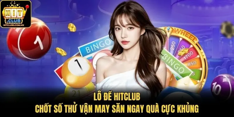 Lô Đề Hitclub - Chốt Số Thử Vận May Săn Ngay Quà Cực Khủng